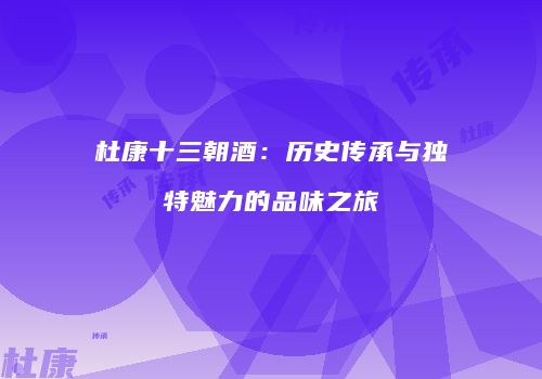 杜康十三朝酒：历史传承与独特魅力的品味之旅