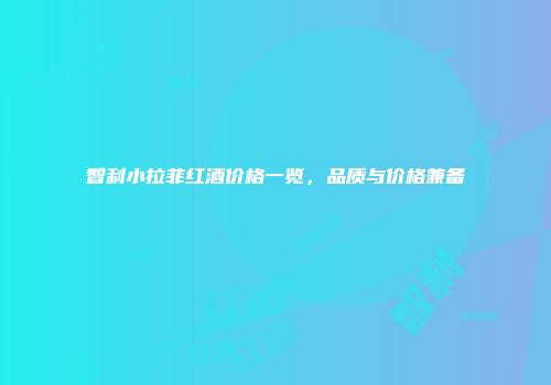 智利小拉菲红酒价格一览，品质与价格兼备