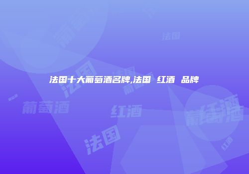法国十大葡萄酒名牌,法国 红酒 品牌