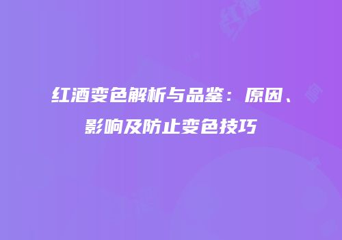 红酒变色解析与品鉴：原因、影响及防止变色技巧