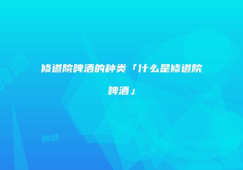 修道院啤酒的种类「什么是修道院啤酒」