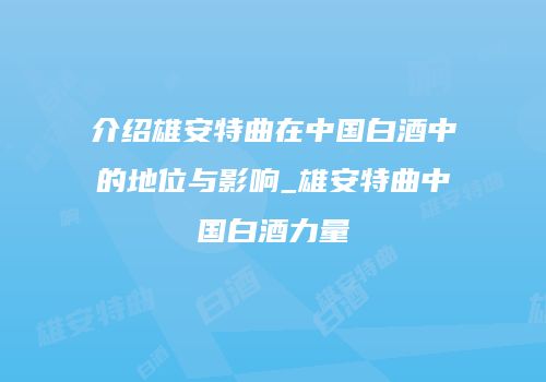 介绍雄安特曲在中国白酒中的地位与影响_雄安特曲中国白酒力量