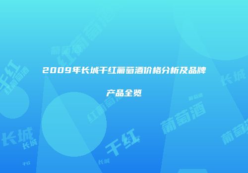 2009年长城干红葡萄酒价格分析及品牌产品全览