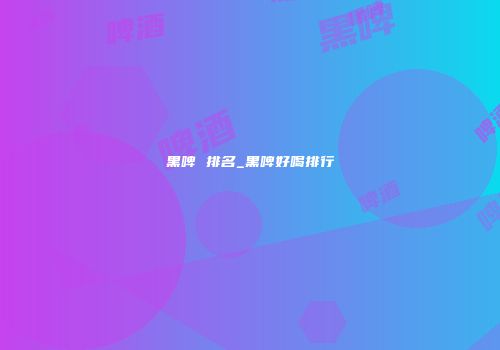 黑啤 排名_黑啤好喝排行