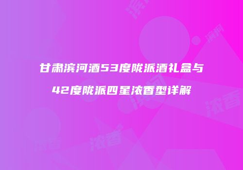 甘肃滨河酒53度陇派酒礼盒与42度陇派四星浓香型详解