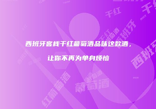 西班牙客栈干红葡萄酒品味这款酒，让你不再为单身烦恼