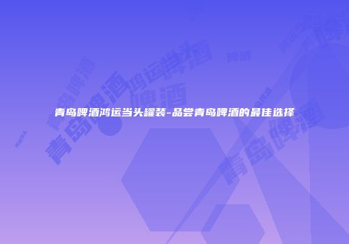 青岛啤酒鸿运当头罐装-品尝青岛啤酒的最佳选择