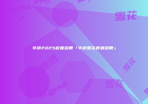 华润2025校园招聘「华润雪花啤酒招聘」
