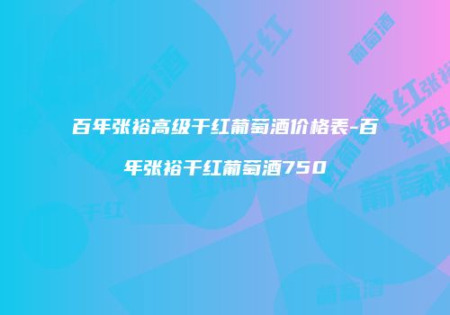 百年张裕高级干红葡萄酒价格表-百年张裕干红葡萄酒750