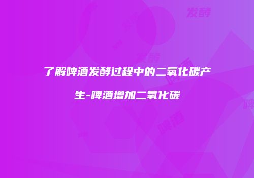 了解啤酒发酵过程中的二氧化碳产生-啤酒增加二氧化碳