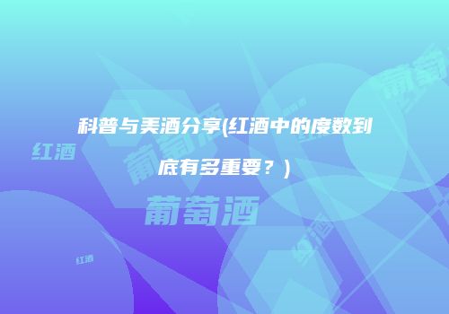 科普与美酒分享(红酒中的度数到底有多重要？)