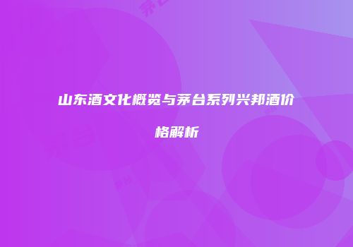 山东酒文化概览与茅台系列兴邦酒价格解析