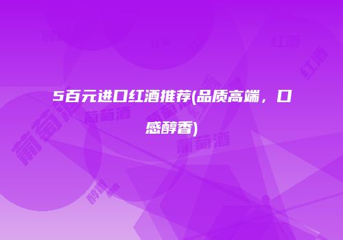 5百元进口红酒推荐(品质高端，口感醇香)