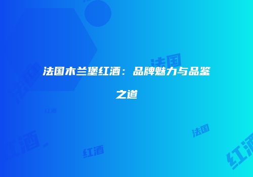 法国木兰堡红酒：品牌魅力与品鉴之道
