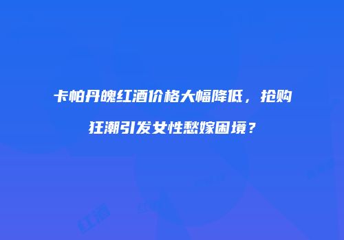 卡帕丹魄红酒价格大幅降低，抢购狂潮引发女性愁嫁困境？