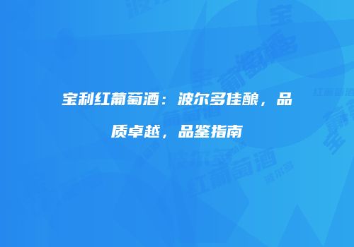 宝利红葡萄酒：波尔多佳酿，品质卓越，品鉴指南