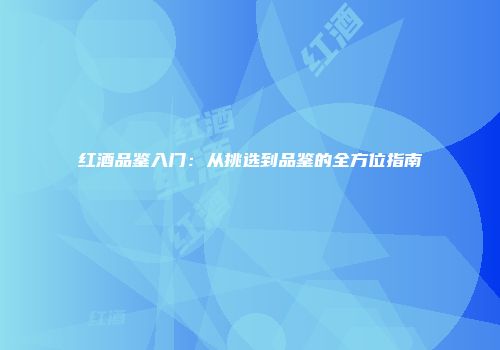 红酒品鉴入门：从挑选到品鉴的全方位指南