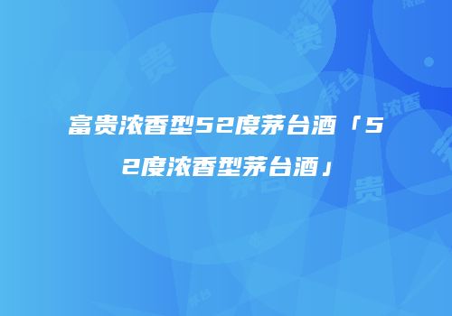 富贵浓香型52度茅台酒「52度浓香型茅台酒」