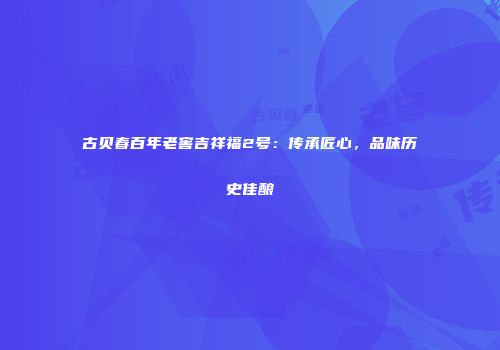 古贝春百年老窖吉祥福2号：传承匠心，品味历史佳酿