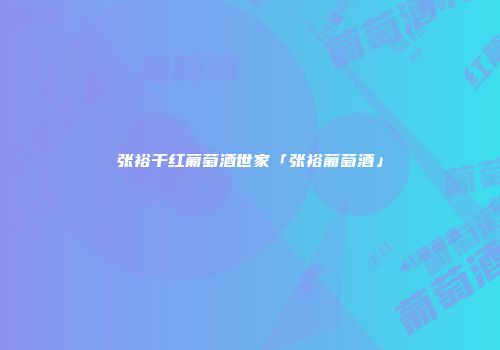 张裕干红葡萄酒世家「张裕葡萄酒」