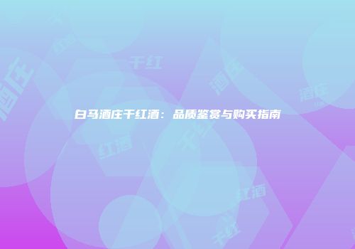 白马酒庄干红酒：品质鉴赏与购买指南
