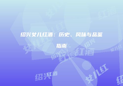 绍兴女儿红酒：历史、风味与品鉴指南