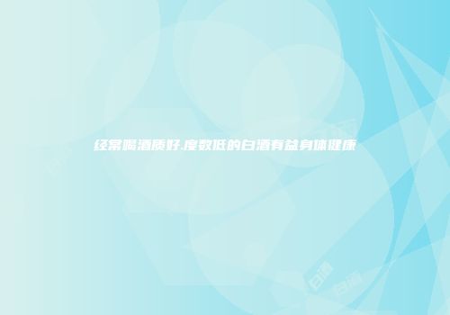 经常喝酒质好.度数低的白酒有益身体健康