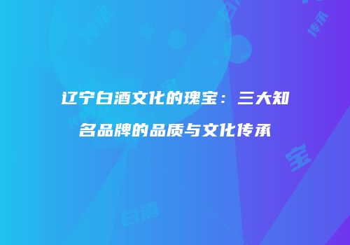 辽宁白酒文化的瑰宝：三大知名品牌的品质与文化传承