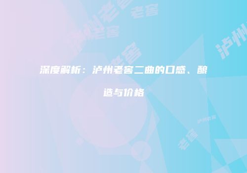 深度解析：泸州老窖二曲的口感、酿造与价格