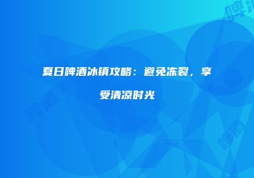 夏日啤酒冰镇攻略：避免冻裂，享受清凉时光