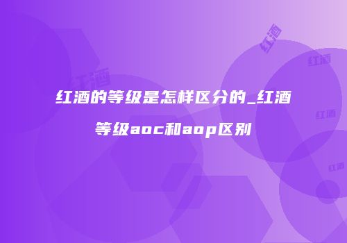 红酒的等级是怎样区分的_红酒等级aoc和aop区别