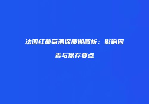 法国红葡萄酒保质期解析：影响因素与保存要点