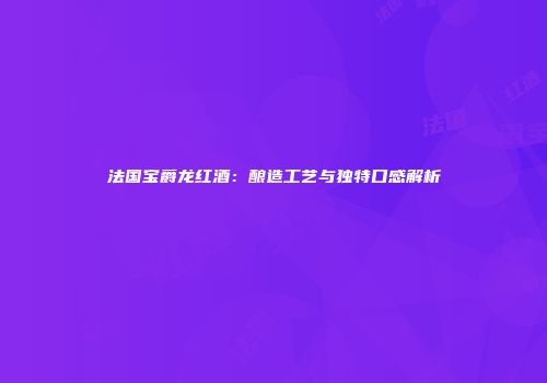 法国宝爵龙红酒：酿造工艺与独特口感解析
