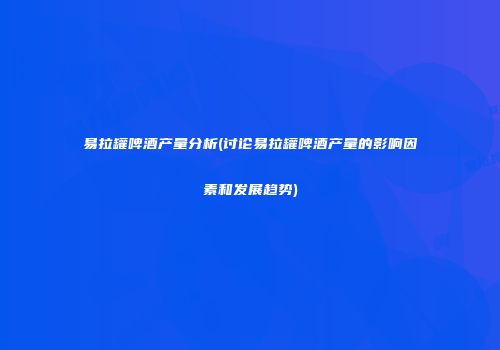 易拉罐啤酒产量分析(讨论易拉罐啤酒产量的影响因素和发展趋势)