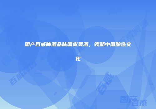 国产百威啤酒品味国货美酒，领略中国酿造文化