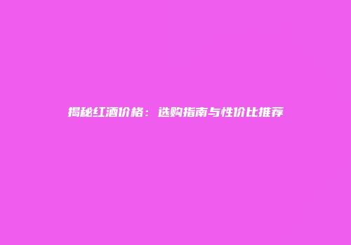 揭秘红酒价格：选购指南与性价比推荐