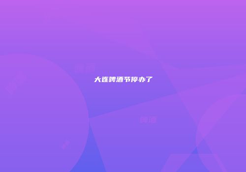 大连啤酒节停办了