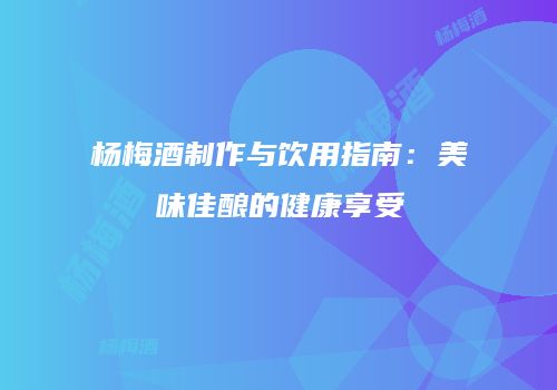 杨梅酒制作与饮用指南：美味佳酿的健康享受