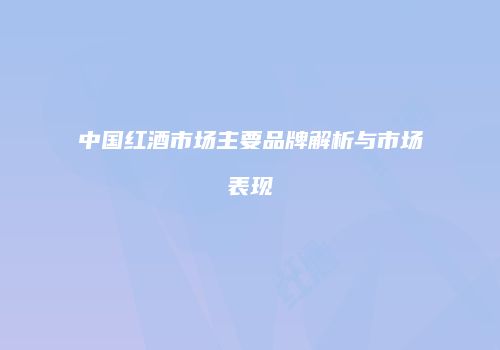 中国红酒市场主要品牌解析与市场表现