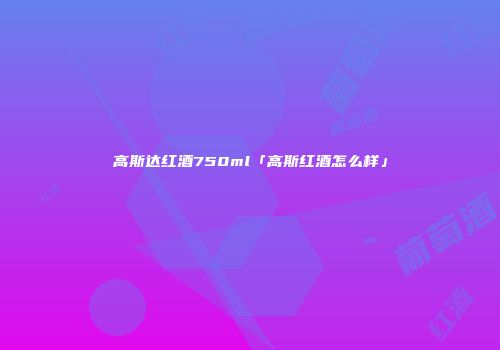 高斯达红酒750ml「高斯红酒怎么样」
