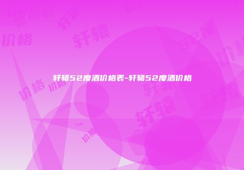 轩辕52度酒价格表-轩辕52度酒价格