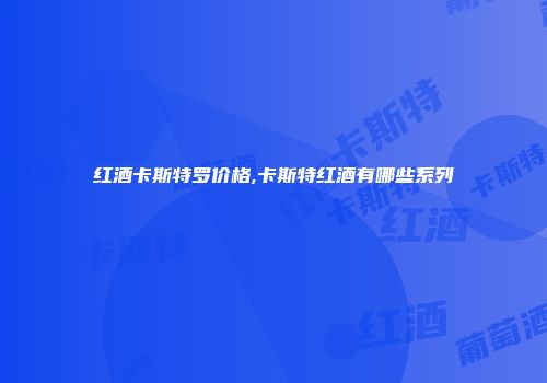 红酒卡斯特罗价格,卡斯特红酒有哪些系列