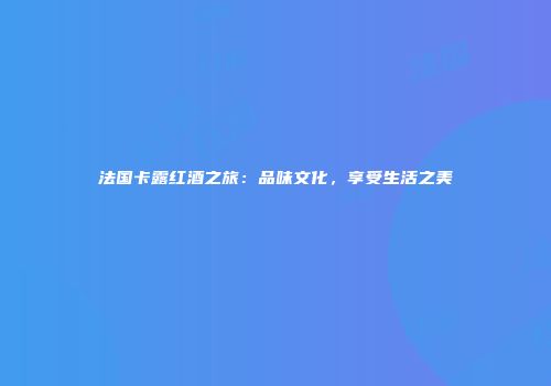法国卡露红酒之旅：品味文化，享受生活之美