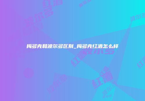梅多克和波尔多区别_梅多克红酒怎么样