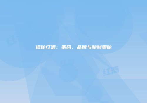 揭秘红酒：条码、品牌与酿制奥秘