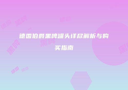 德国伯爵黑啤罐头详尽解析与购买指南