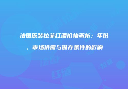 法国原装拉菲红酒价格解析：年份、市场供需与保存条件的影响