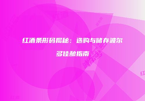 红酒条形码揭秘：选购与储存波尔多佳酿指南
