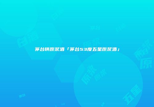 茅台镇原浆酒「茅台53度五星原浆酒」