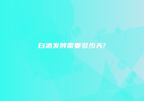 白酒发酵需要多少天?